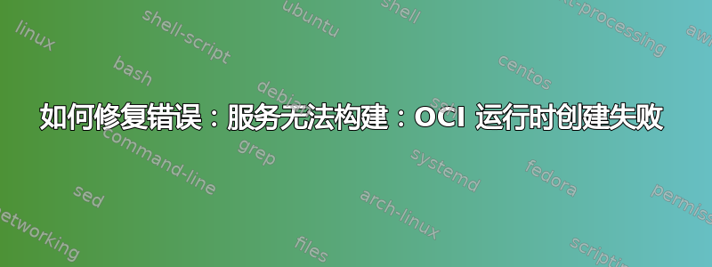 如何修复错误：服务无法构建：OCI 运行时创建失败