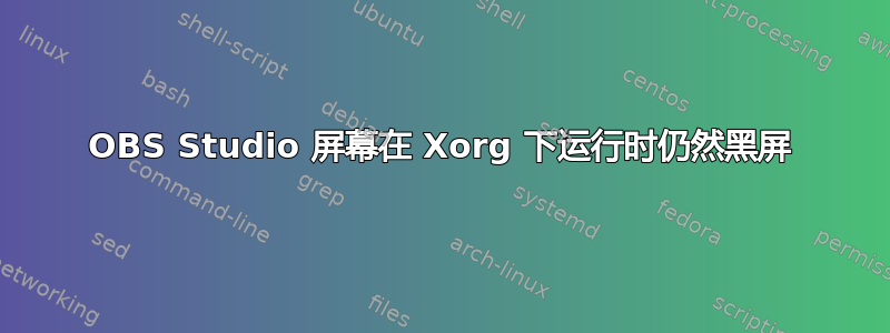 OBS Studio 屏幕在 Xorg 下运行时仍然黑屏