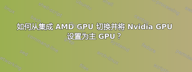 如何从集成 AMD GPU 切换并将 Nvidia GPU 设置为主 GPU？