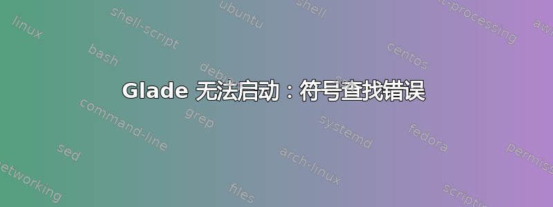 Glade 无法启动：符号查找错误