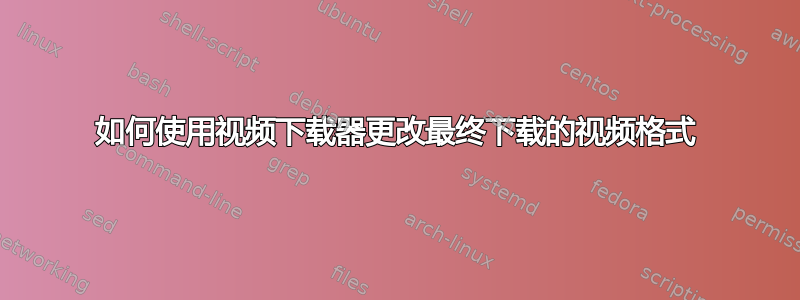 如何使用视频下载器更改最终下载的视频格式