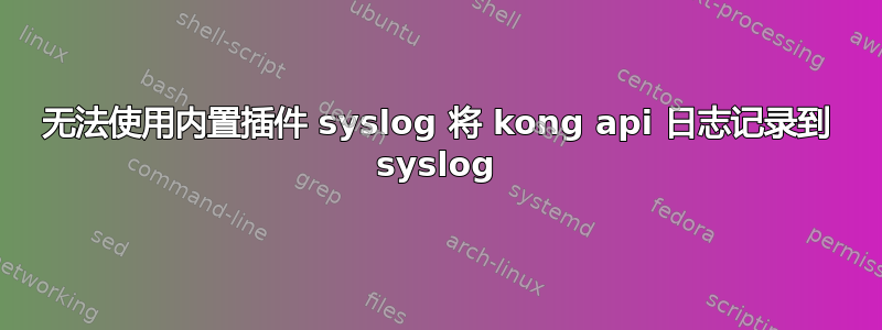 无法使用内置插件 syslog 将 kong api 日志记录到 syslog