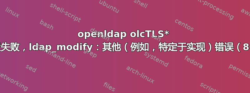 openldap olcTLS* 设置失败，ldap_modify：其他（例如，特定于实现）错误（80）