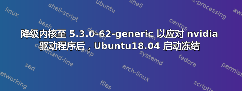 降级内核至 5.3.0-62-generic 以应对 nvidia 驱动程序后，Ubuntu18.04 启动冻结