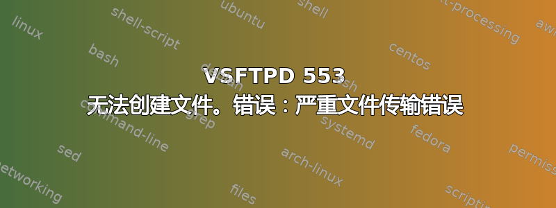 VSFTPD 553 无法创建文件。错误：严重文件传输错误