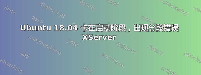 Ubuntu 18.04 卡在启动阶段，出现分段错误 XServer