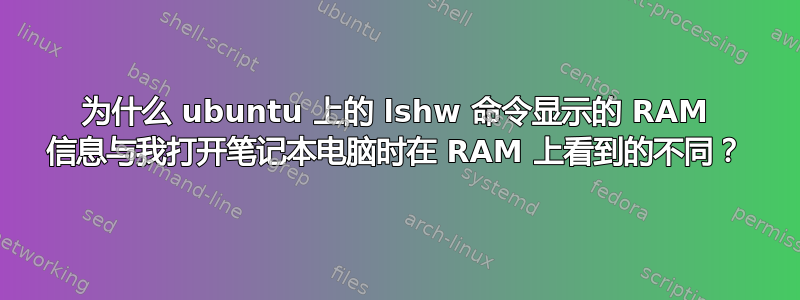 为什么 ubuntu 上的 lshw 命令显示的 RAM 信息与我打开笔记本电脑时在 RAM 上看到的不同？