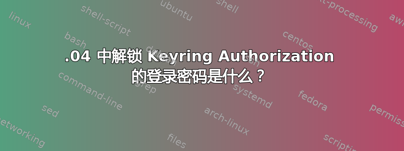 20.04 中解锁 Keyring Authorization 的登录密码是什么？