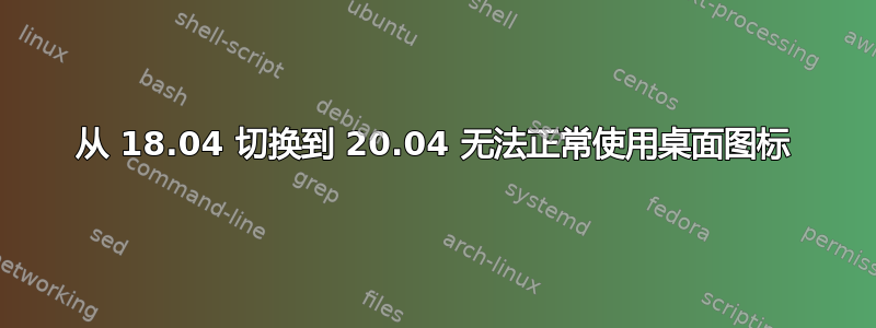 从 18.04 切换到 20.04 无法正常使用桌面图标