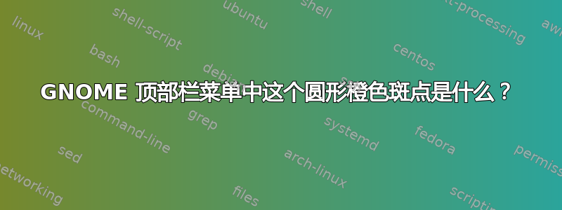 GNOME 顶部栏菜单中这个圆形橙色斑点是什么？