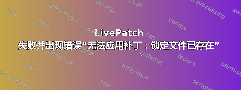 LivePatch 失败并出现错误“无法应用补丁：锁定文件已存在”