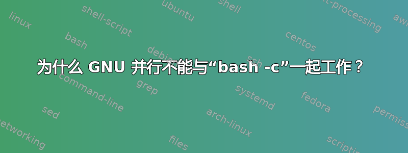 为什么 GNU 并行不能与“bash -c”一起工作？