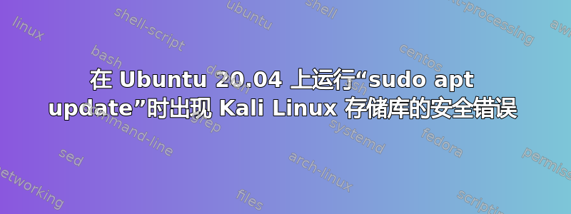 在 Ubuntu 20.04 上运行“sudo apt update”时出现 Kali Linux 存储库的安全错误