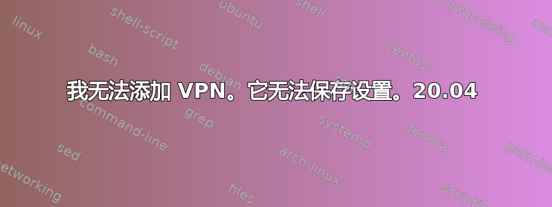 我无法添加 VPN。它无法保存设置。20.04