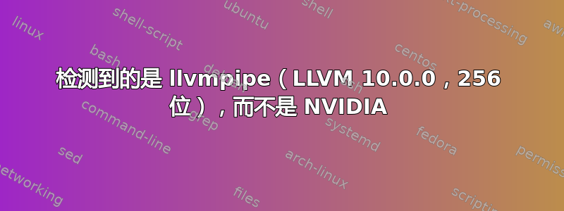 检测到的是 llvmpipe（LLVM 10.0.0，256 位），而不是 NVIDIA