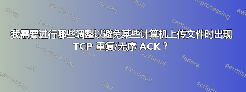 我需要进行哪些调整以避免某些计算机上传文件时出现 TCP 重复/无序 ACK？