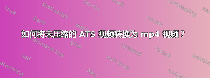 如何将未压缩的 ATS 视频转换为 mp4 视频？