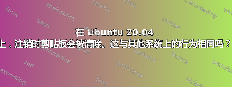 在 Ubuntu 20.04 上，注销时剪贴板会被清除。这与其他系统上的行为相同吗？