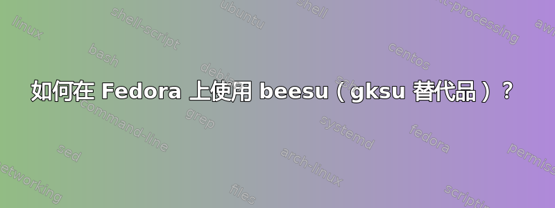 如何在 Fedora 上使用 beesu（gksu 替代品）？