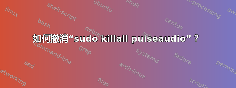 如何撤消“sudo killall pulseaudio”？