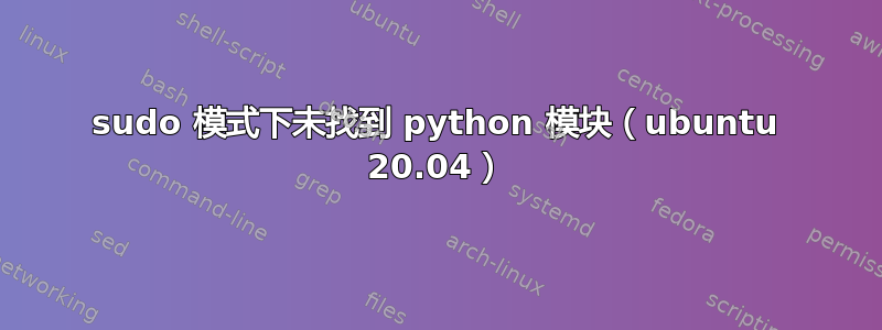 sudo 模式下未找到 python 模块（ubuntu 20.04）