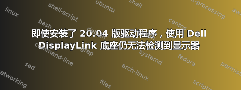 即使安装了 20.04 版驱动程序，使用 Dell DisplayLink 底座仍无法检测到显示器