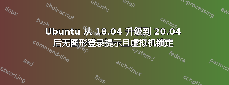 Ubuntu 从 18.04 升级到 20.04 后无图形登录提示且虚拟机锁定