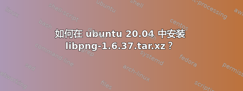 如何在 ubuntu 20.04 中安装 libpng-1.6.37.tar.xz？