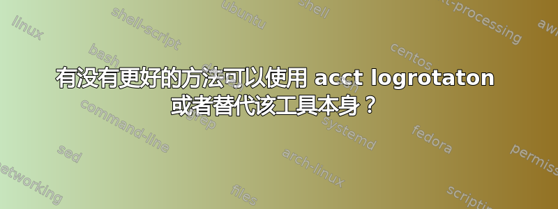 有没有更好的方法可以使用 acct logrotaton 或者替代该工具本身？