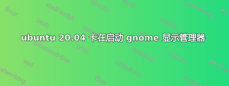 ubuntu 20.04 卡在启动 gnome 显示管理器