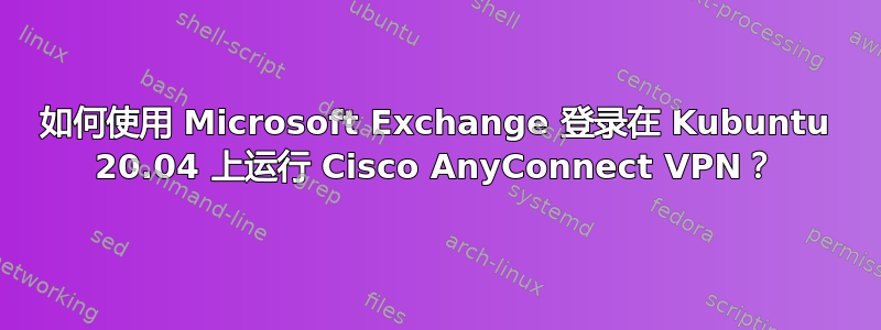 如何使用 Microsoft Exchange 登录在 Kubuntu 20.04 上运行 Cisco AnyConnect VPN？