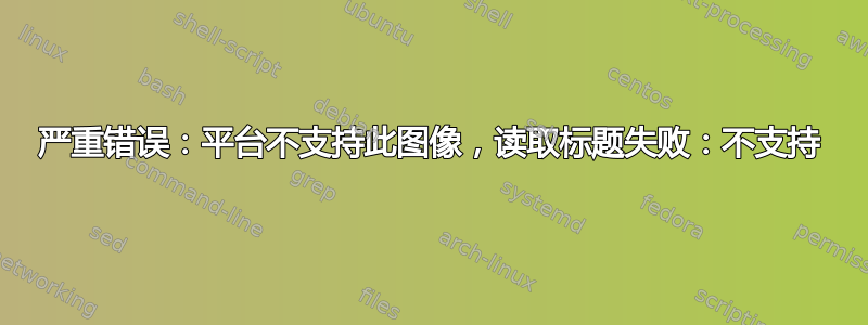 严重错误：平台不支持此图像，读取标题失败：不支持