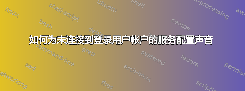 如何为未连接到登录用户帐户的服务配置声音