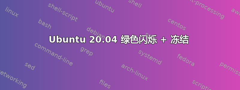 Ubuntu 20.04 绿色闪烁 + 冻结