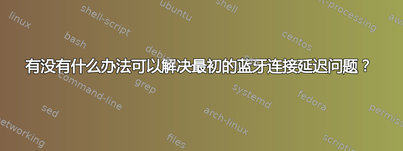 有没有什么办法可以解决最初的蓝牙连接延迟问题？