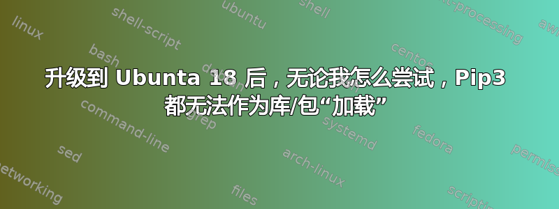 升级到 Ubunta 18 后，无论我怎么尝试，Pip3 都无法作为库/包“加载”