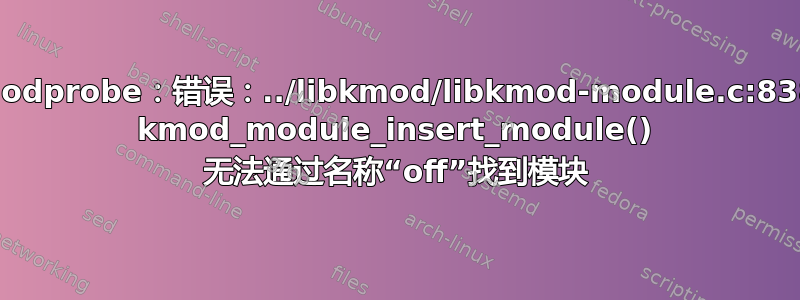 modprobe：错误：../libkmod/libkmod-module.c:838 kmod_module_insert_module() 无法通过名称“off”找到模块