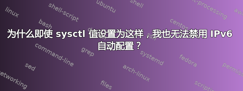 为什么即使 sysctl 值设置为这样，我也无法禁用 IPv6 自动配置？