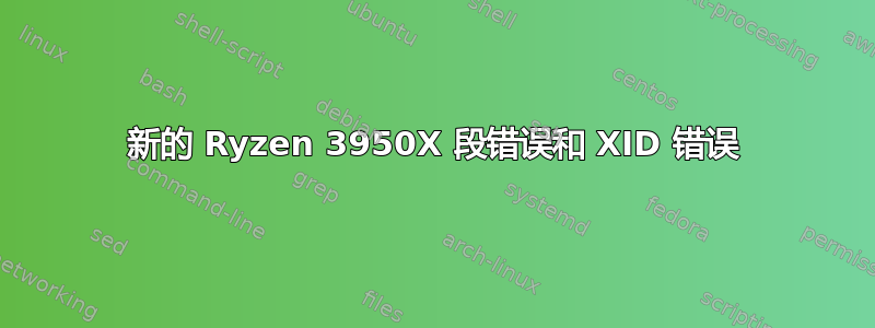 新的 Ryzen 3950X 段错误和 XID 错误