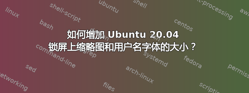 如何增加 Ubuntu 20.04 锁屏上缩略图和用户名字体的大小？