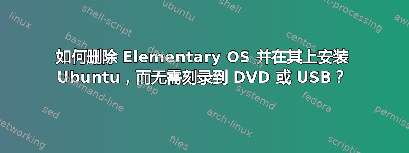 如何删除 Elementary OS 并在其上安装 Ubuntu，而无需刻录到 DVD 或 USB？