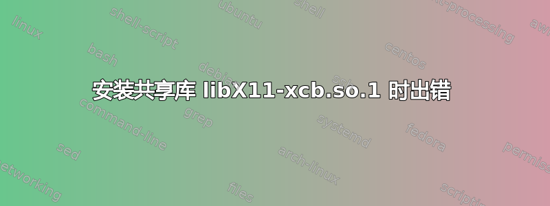 安装共享库 libX11-xcb.so.1 时出错