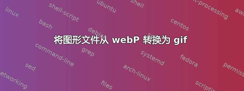 将图形文件从 webP 转换为 gif