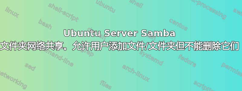 Ubuntu Server Samba 文件夹网络共享。允许用户添加文件/文件夹但不能删除它们