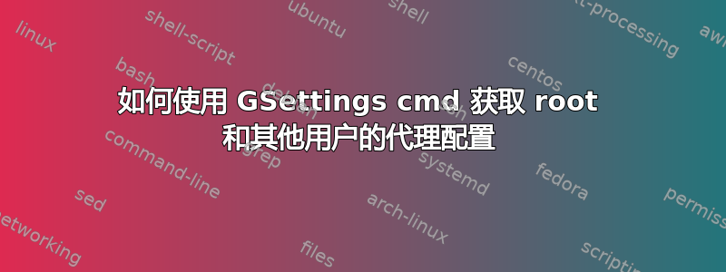 如何使用 GSettings cmd 获取 root 和其他用户的代理配置