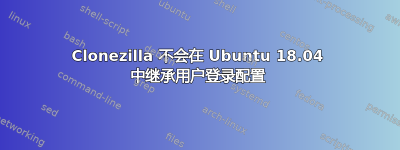 Clonezilla 不会在 Ubuntu 18.04 中继承用户登录配置