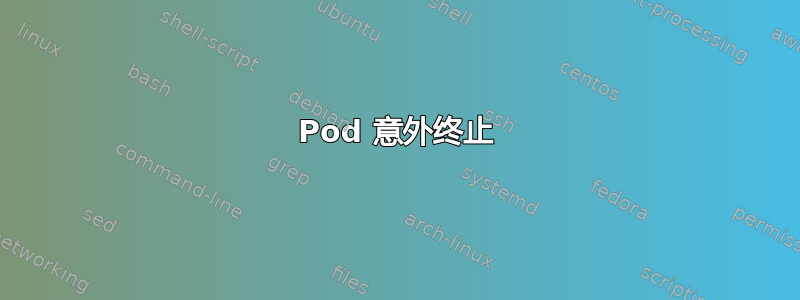 Pod 意外终止