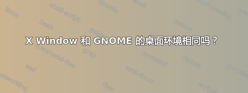 X Window 和 GNOME 的桌面环境相同吗？