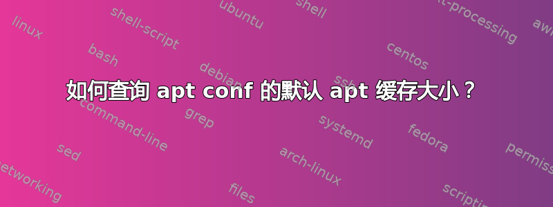 如何查询 apt conf 的默认 apt 缓存大小？