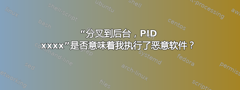 “分叉到后台，PID xxxx”是否意味着我执行了恶意软件？